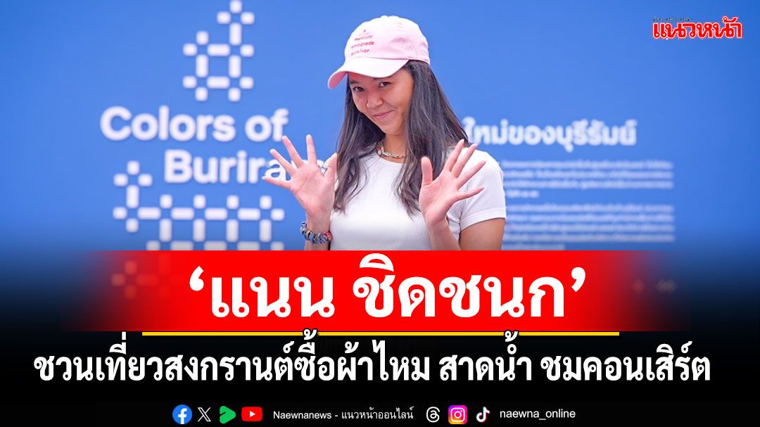'แนน ชิดชนก'ชวนเที่ยวสงกรานต์ ซื้อผ้าไหม สาดน้ำ ชมคอนเสิร์ตสุดมันส์ ในงาน Colors of Burriram 2025