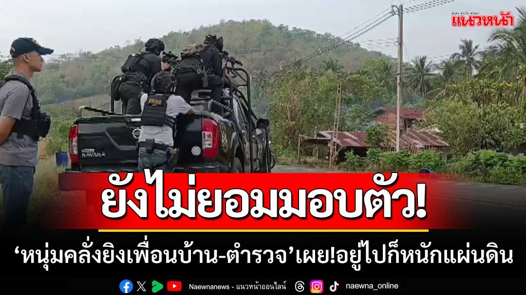 ชาวบ้านอยากให้วิสามัญ ‘หนุ่มคลั่งยิงเพื่อนบ้าน-ตำรวจ’ เผย!อยู่ไปก็หนักแผ่นดิน