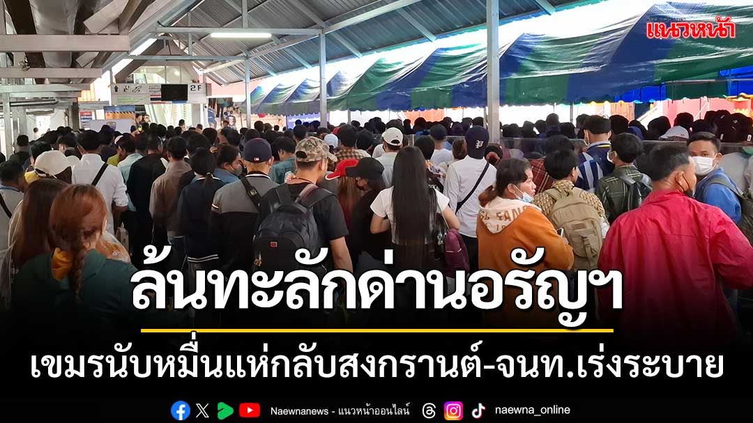 เขมรนับหมื่น! แห่กลับสงกรานต์-ล้นทะลักด่านอรัญฯ-ตม.เปิด12ช่องตรวจเร่งระบาย