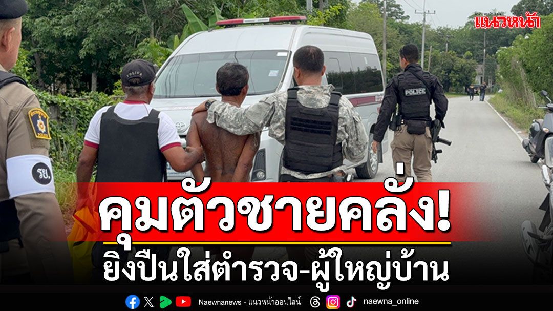 คุมตัว! ชายคลั่งยิงปืนใส่ตำรวจ-ผญบ. พูดจาวกไปวนมา