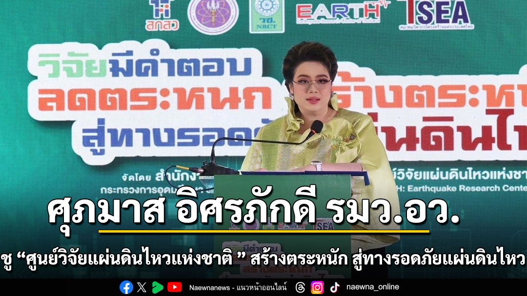 “ศุภมาส” รมว.อว. ชู “ศูนย์วิจัยแผ่นดินไหวแห่งชาติ (EARTH: Earthquake Research Center of Thailand)” สร้างตระหนัก สู่ทางรอดภัยแผ่นดินไหว