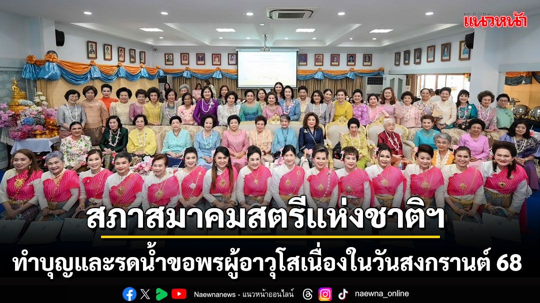 สภาสมาคมสตรีแห่งชาติฯ สืบสานวัฒนธรรมไทย   ทำบุญและรดน้ำขอพรผู้อาวุโสเนื่องในวันสงกรานต์ 2568
