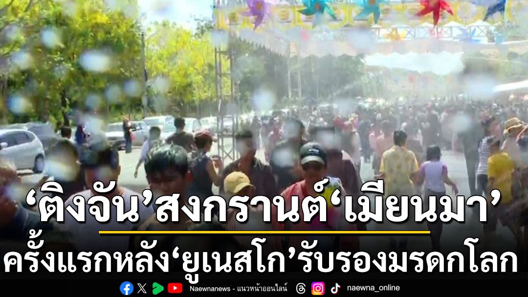 ‘เมียนมา’จัดงานสงกรานต์‘ติงจัน’ครั้งแรกหลัง‘ยูเนสโก’รับรองเป็นมรดกโลก