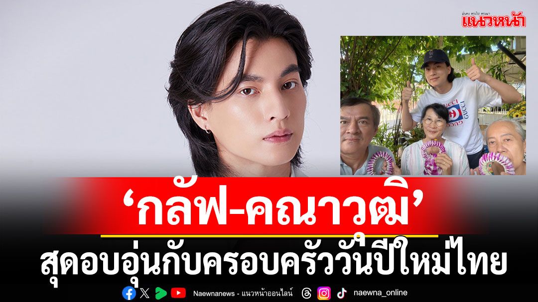สุดอบอุ่นกับครอบครัวน่ารักใกล้ฉันกับ 'กลัฟ – คณาวุฒิ'….ในวันปีใหม่ไทย