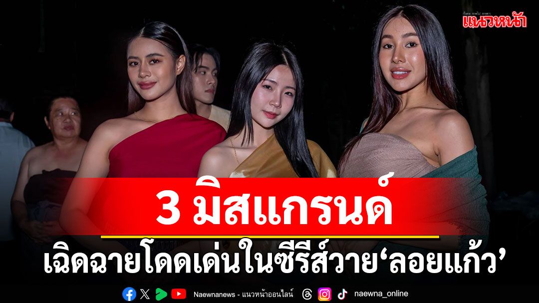 3 มิสแกรนด์ 3 จังหวัด เฉิดฉายโดดเด่นในซีรีส์วาย ‘ลอยแก้ว’