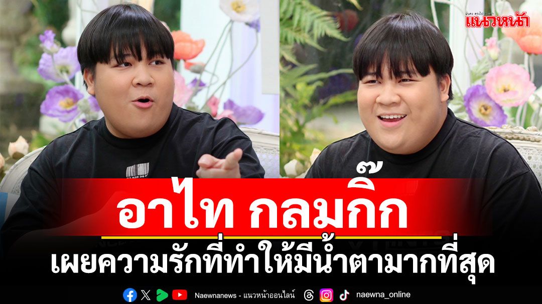 เปิดหมดทุกเรื่องราวในชีวิต 'อาไท กลมกิ๊ก'พร้อมเผยความรักที่ทำให้มีน้ำตามากที่สุด