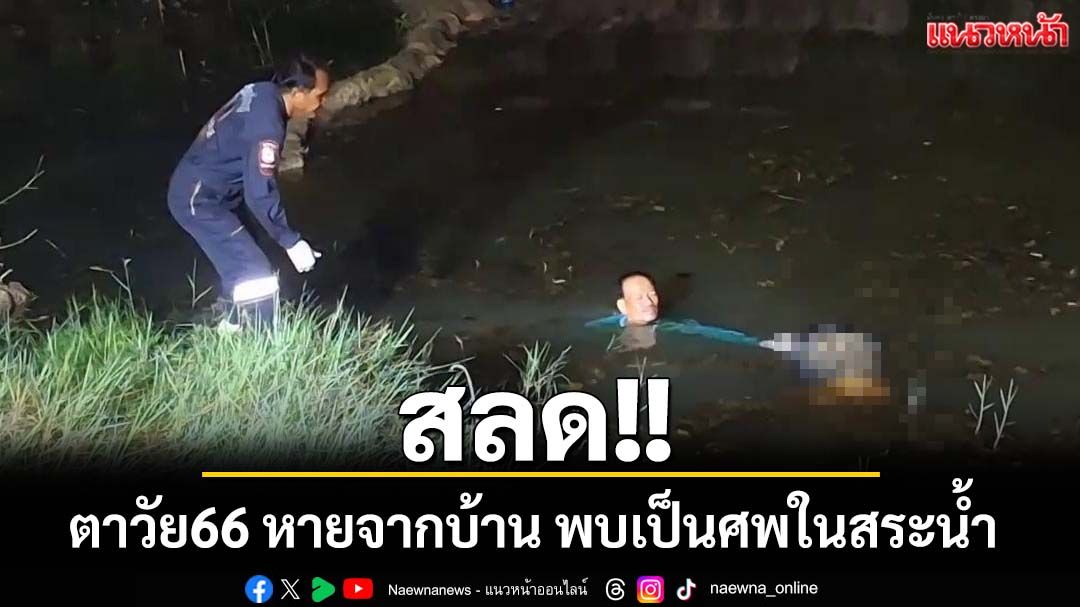 สลด!! ตาวัย66 หายจากบ้าน ญาติตามหาวุ่น พบเป็นศพในสระน้ำ