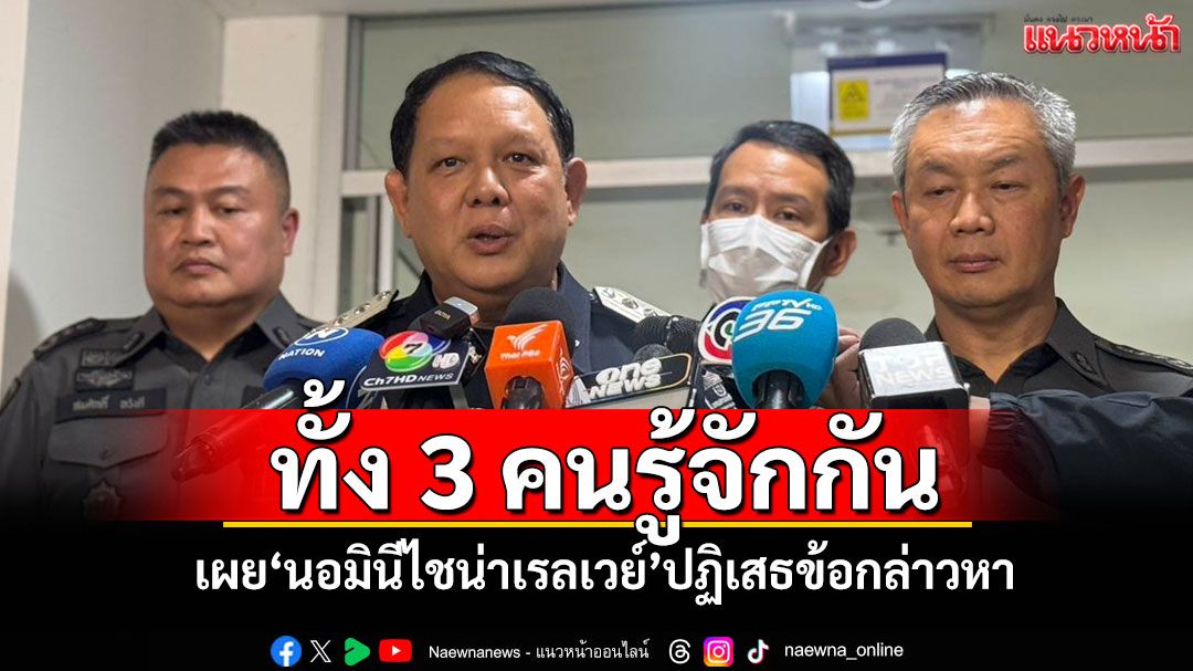 ทั้ง 3 คนรู้จักกัน! 'DSI'เผย'นอมินีไชน่าเรลเวย์'ปฏิเสธข้อกล่าวหา
