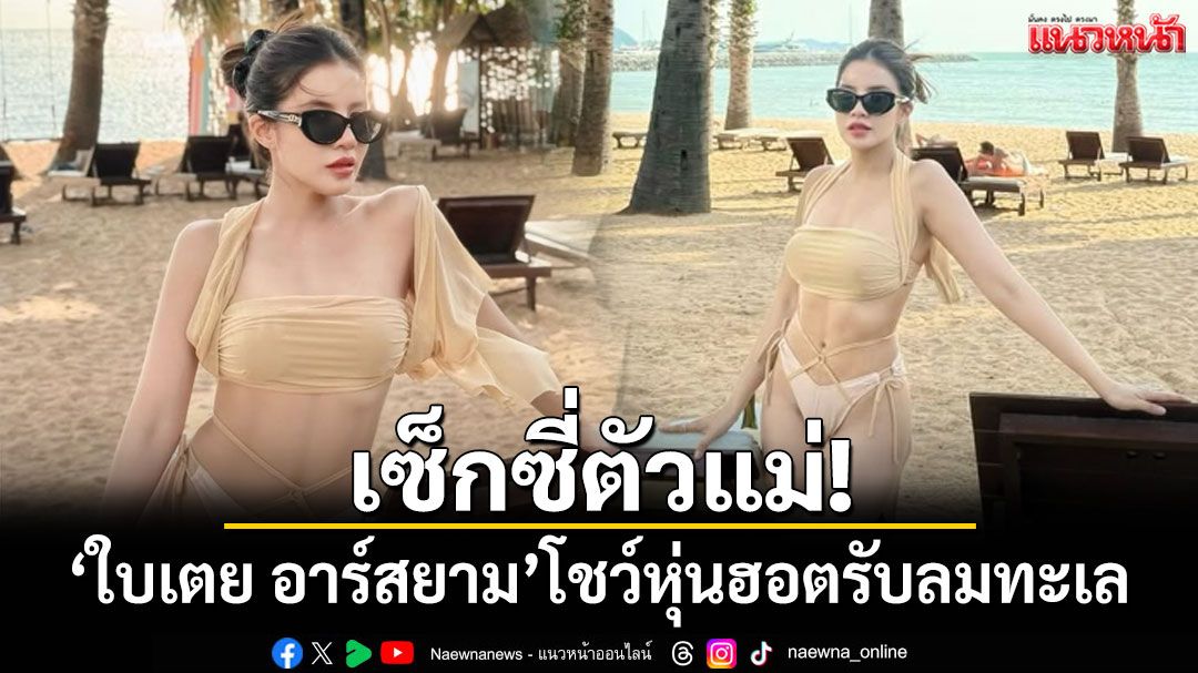 เซ็กซี่ตัวแม่! 'ใบเตย อาร์สยาม'โชว์หุ่นสุดฮอตรับลมทะเล