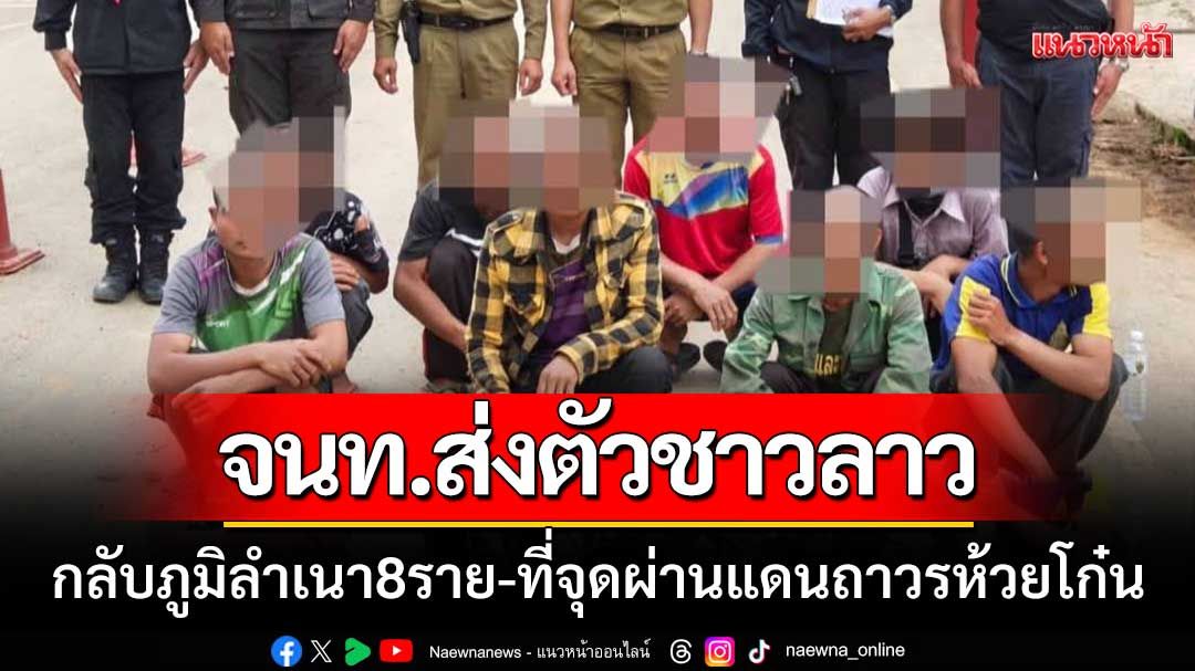จนท.สนธิกำลัง ‘ส่งตัวชาวลาว-กลับภูมิลำเนา 8 ราย’ ที่จุดผ่านแดนถาวรห้วยโก๋น