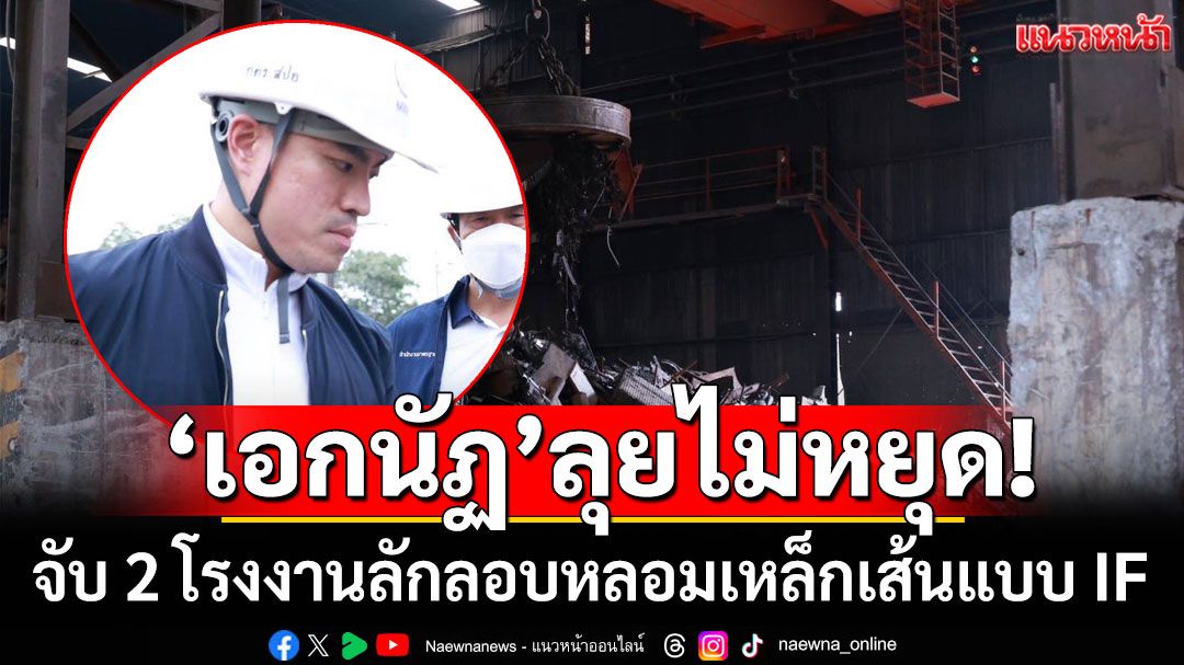 'เอกนัฏ'ลุยไม่หยุดสั่ง'ทีมสุดซอย' บุกรวบ 2 โรงงานลักลอบหลอมเหล็กเส้นแบบ IF
