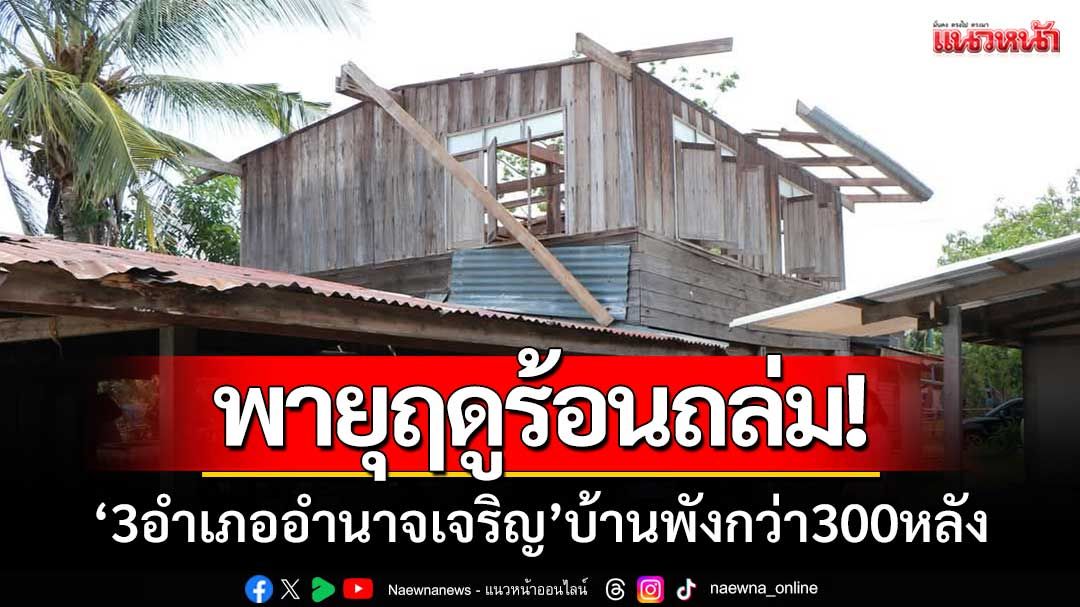 พายุฤดูร้อนถล่ม ‘3อำเภอ-จ.อำนาจเจริญ’ บ้านพังกว่า 300 หลัง