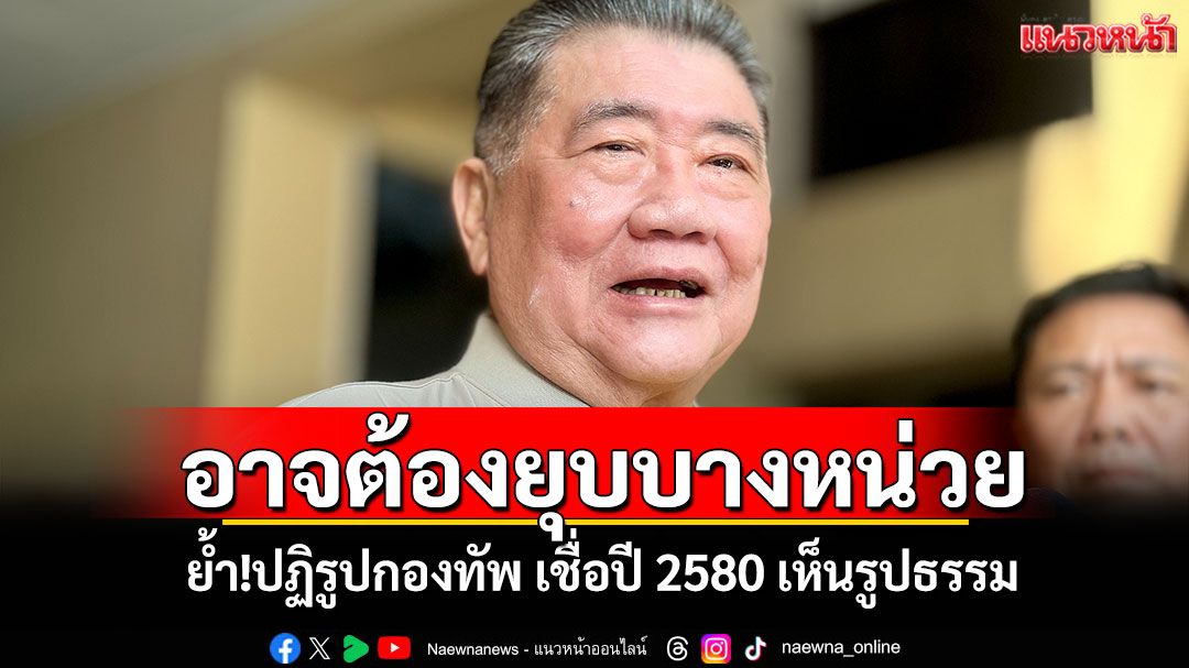 ‘บิ๊กอ้วน’รับ!อาจต้องยุบบางหน่วย เพื่อปฏิรูปกองทัพ เชื่อปี 2580 เห็นรูปธรรม