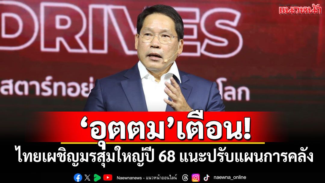 ‘อุตตม’เตือน! ไทยเผชิญมรสุมใหญ่ปี 68 แนะปรับแผนการคลัง
