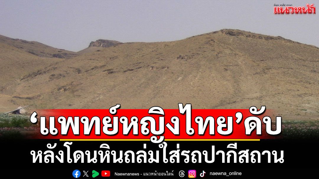 สลด! 'แพทย์หญิงไทย'เสียชีวิต หลังโดนหินถล่มใส่รถ ขณะเที่ยวปากีสถาน