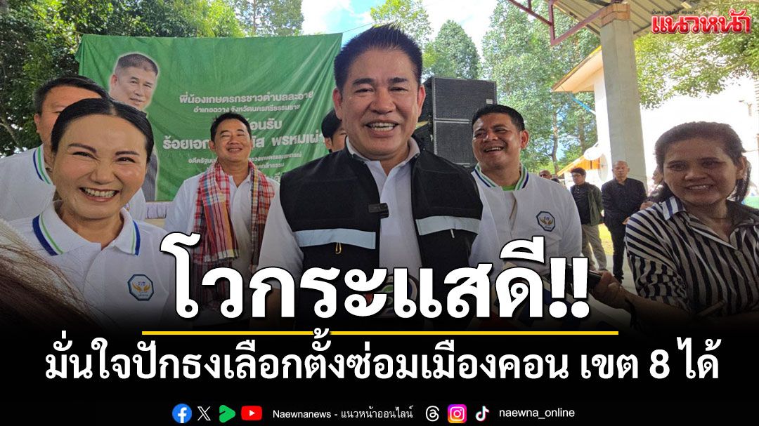 'ธรรมนัส'โวกระแส'กล้าธรรม'ดี มั่นใจปักธงเลือกตั้งซ่อมเมืองคอน เขต 8 ได้