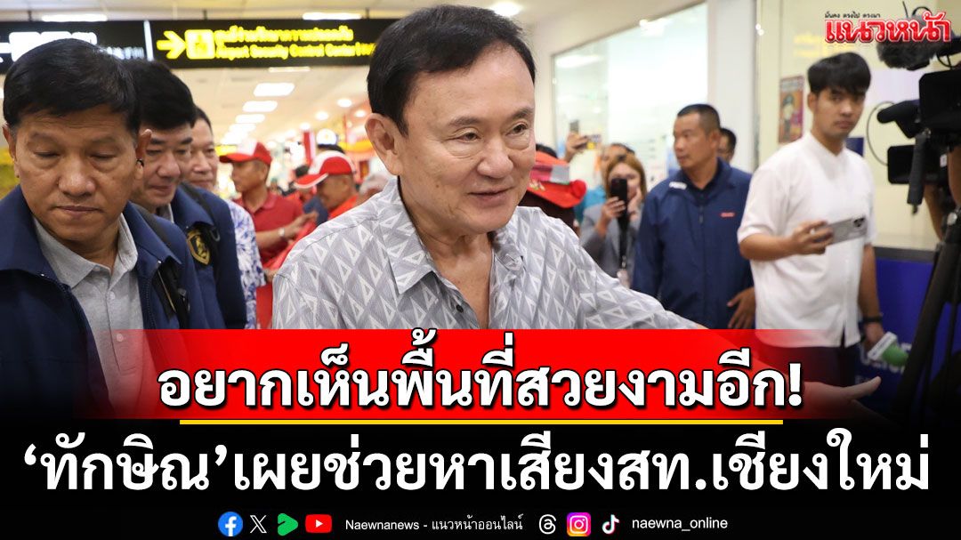 ‘ทักษิณ’เผยช่วยหาเสียงสท.เชียงใหม่เพื่อไทย อยากเห็นพื้นที่กลับมาสวยงามอีก