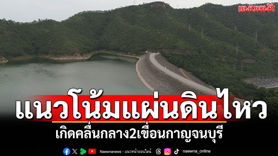 กาญจนบุรีกับแนวโน้มแผ่นดินไหว คาดความเป็นไปได้ เกิดคลื่นสึนามิกลาง2เขื่อนใหญ่