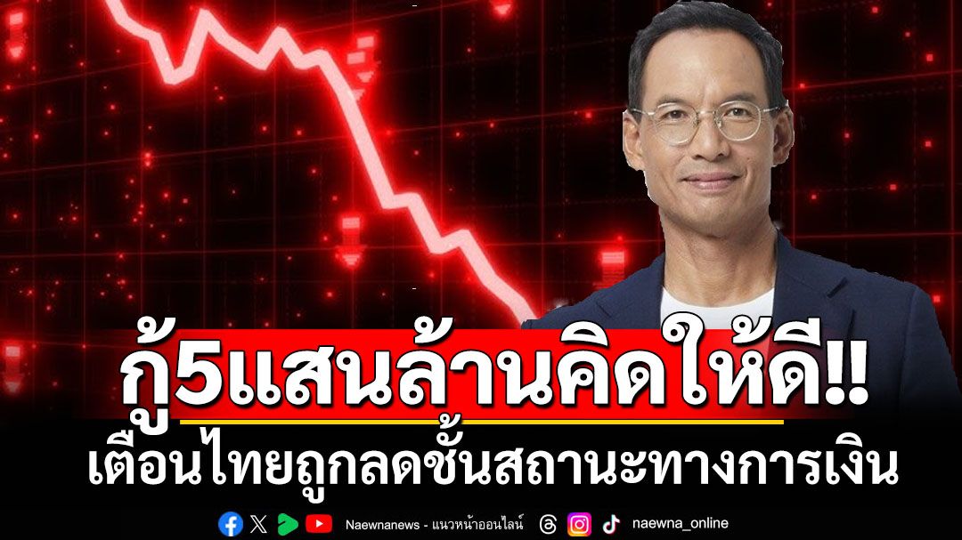 5แสนล้านจะกู้ไปทำอะไร? ‘กรณ์’เตือนรัฐบาลคิดให้ดีหลังไทยถูกลดชั้นประเมินสถานะการเงิน
