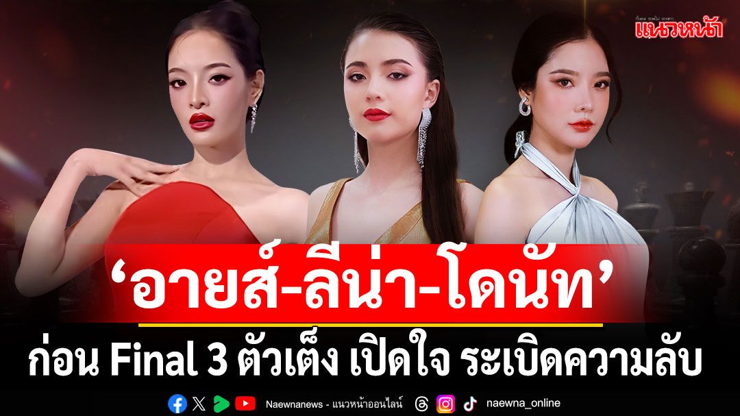 ‘อายส์-ลีน่า-โดนัท’3 ตัวเต็ง เปิดใจ ระเบิดความลับ เบื้องหลัง ก่อนรอบ Final