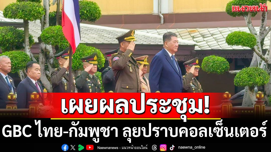 'ภูมิธรรม'เผยผลประชุม GBC ไทย-กัมพูชา เดินหน้า 2 ประเทศ ปราบคอลเซ็นเตอร์