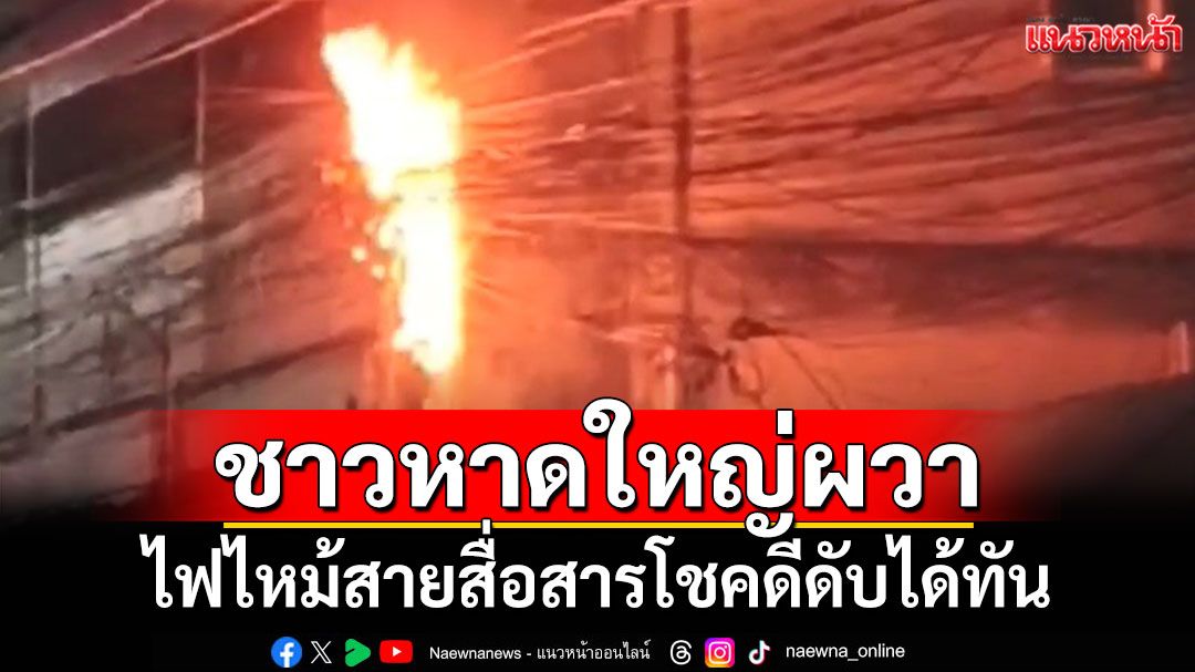 ชาวหาดใหญ่ผวา! ไฟไหม้สายสื่อสาร วอนหน่วยงานเร่งจัดระเบียบหวั่นเกิดซ้ำ
