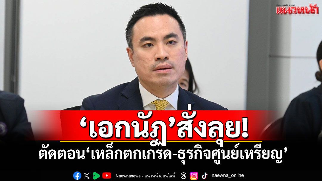'เอกนัฏ'สั่งลุย! ตัดตอน'เหล็กตกเกรด-ธุรกิจศูนย์เหรียญ'ให้สิ้นซาก