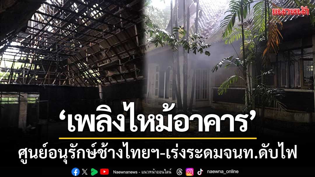 ระทึก! ‘เพลิงไหม้อาคาร’ ภายในศูนย์อนุรักษ์ช้างไทยฯ-เร่งระดมเจ้าหน้าที่ดับไฟ