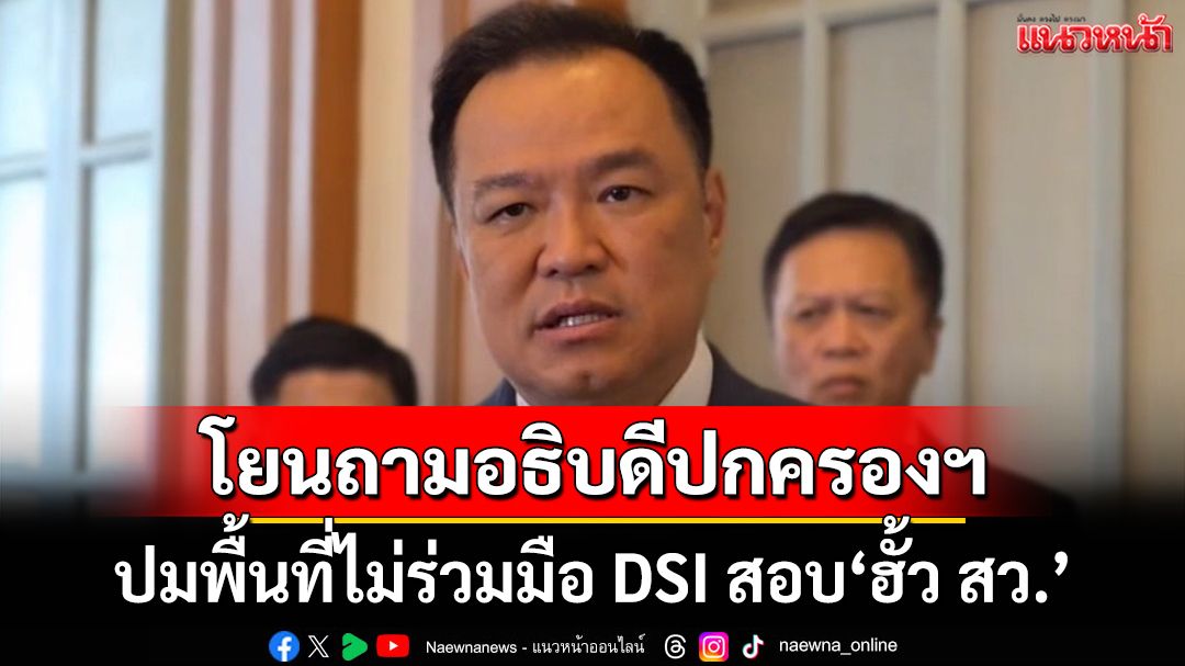 ‘มท.1’โยนถามอธิบดีปกครองฯ ปมพื้นที่ไม่ให้ความร่วมมือ DSI สอบ‘ฮั้ว สว.’