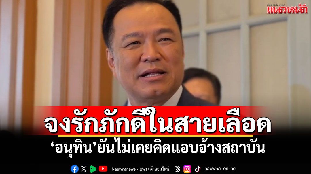 ‘อนุทิน’​ยันไม่เคยคิดแอบอ้างสถาบัน​ หลังชื่อโผล่ในเอกสาร‘กอ.รมน.’