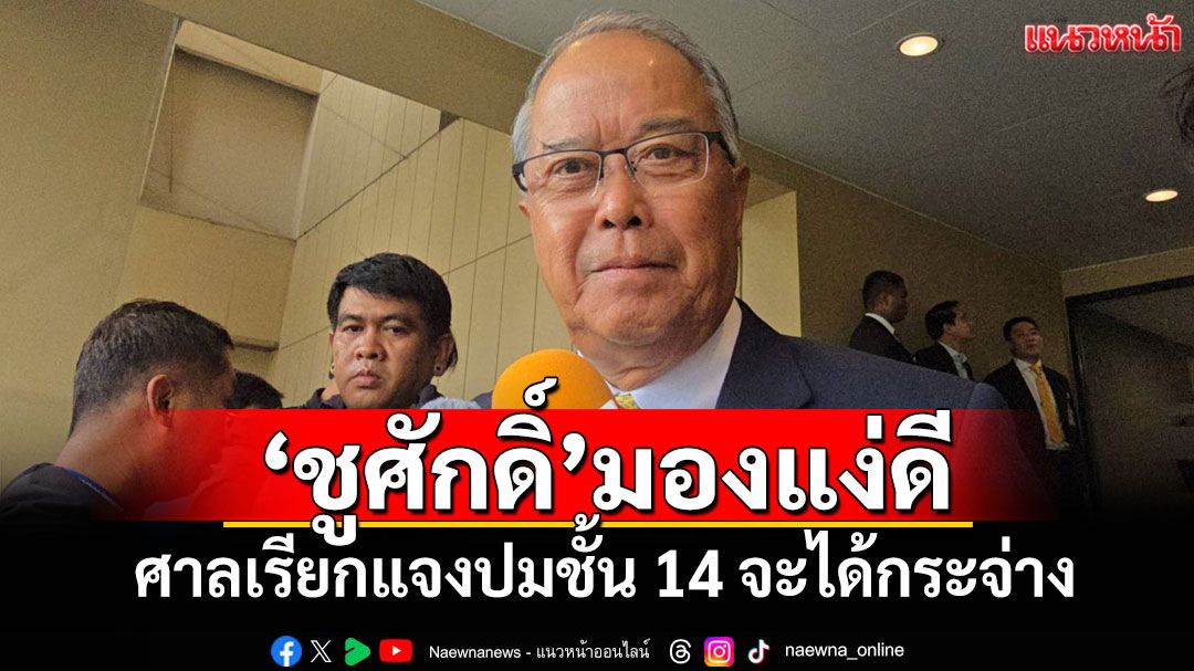 'ชูศักดิ์'มองแง่ดี ศาลเรียกหน่วยงานเกี่ยวข้องแจงปมชั้น 14 จะได้กระจ่าง