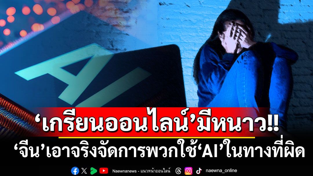‘เกรียนออนไลน์’มีหนาว! ‘จีน’เอาจริงจัดการพวกใช้‘AI’ในทางที่ผิด