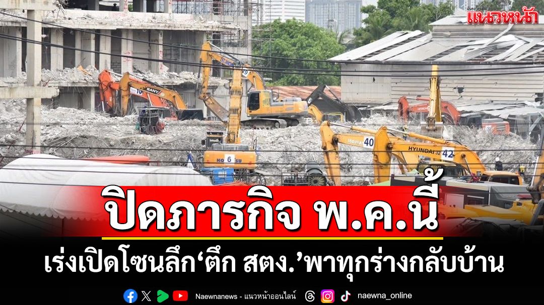 เร่งเปิดพื้นที่โซนลึก‘ตึก สตง.’ถล่ม คาดปิดภารกิจค้นหา-รื้อถอนเดือน พ.ค.นี้