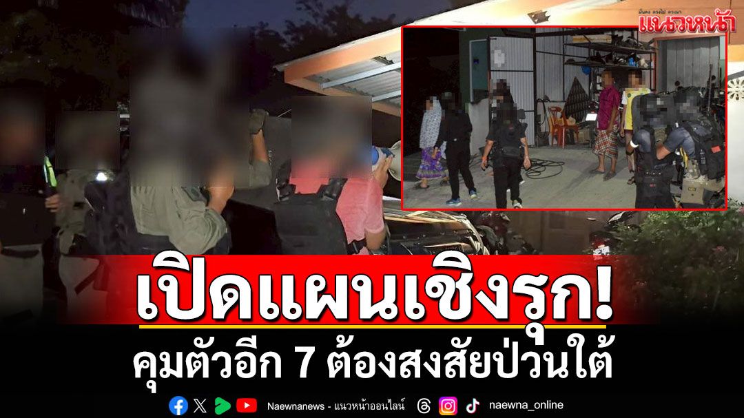 เปิดแผนเชิงรุก! ควบคุมตัวอีก  7 ต้องสงสัยป่วนใต้