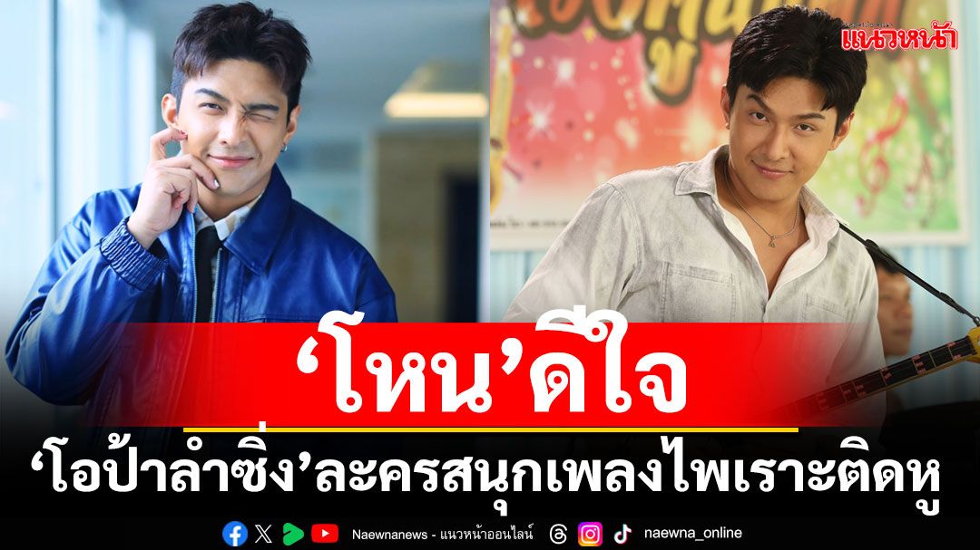 ‘โหน’ ดีใจ แฟน ๆ ชอบ ‘โอป้าลำซิ่ง’ ละครสนุก เพลงไพเราะติดหู
