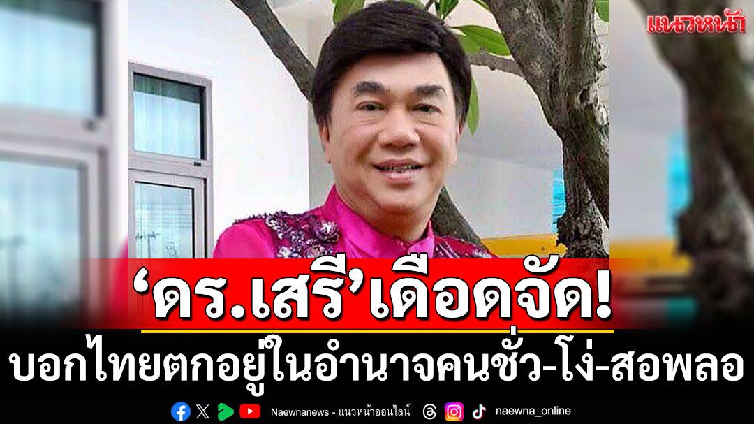 'ดร.เสรี'เดือดจัด! บอกประเทศไทยตกอยู่ในอำนาจคนชั่ว-โง่-สอพลอ