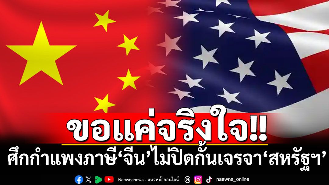 ขอให้จริงใจ! ‘จีน’ไม่ปิดกั้นการเจรจา‘สหรัฐฯ’คลี่คลายศึกกำแพงภาษี