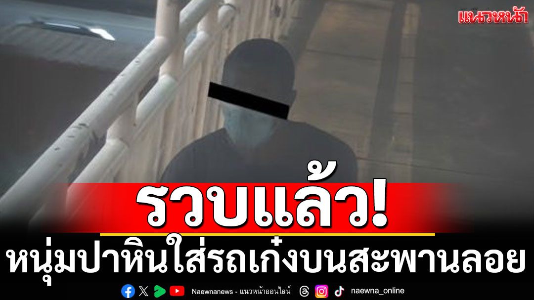 รวบแล้ว! หนุ่มปาหินใส่รถเก๋ง บนสะพานลอย ตำรวจหิ้วเค้นสอบ