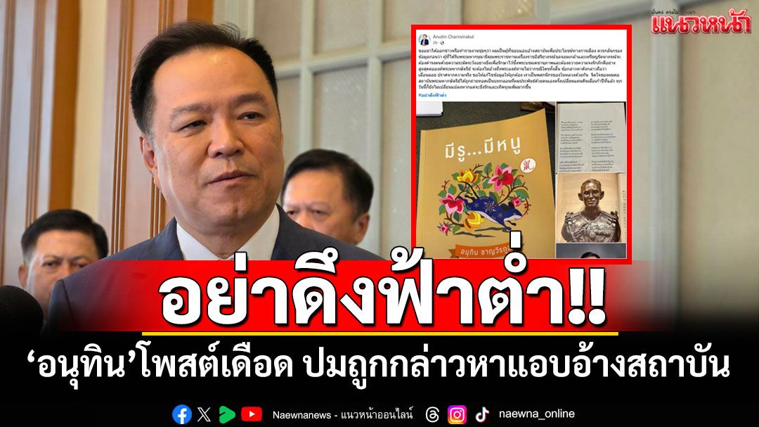 ‘อนุทิน’ซัดกลับเดือด‘อย่าดึงฟ้าต่ำ’ ทำชุ่ย กล่าวหาแอบอ้างสถาบัน เพื่อประโยชน์ทางการเมือง