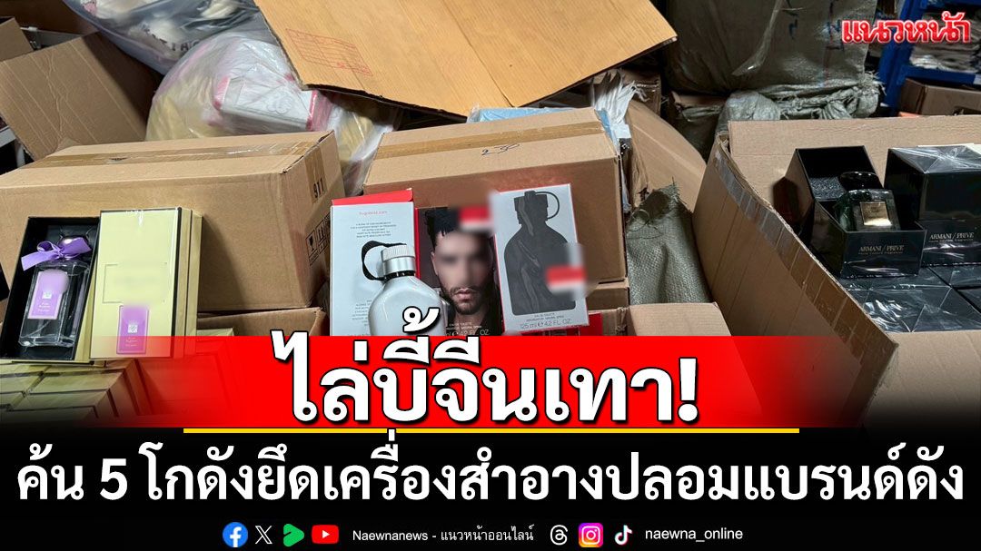 ไล่บี้จีนเทา! บุกค้น 5 โกดัง ยึดเครื่องสำอางปลอมแบรนด์ดัง เตรียมส่งขายคนไทย