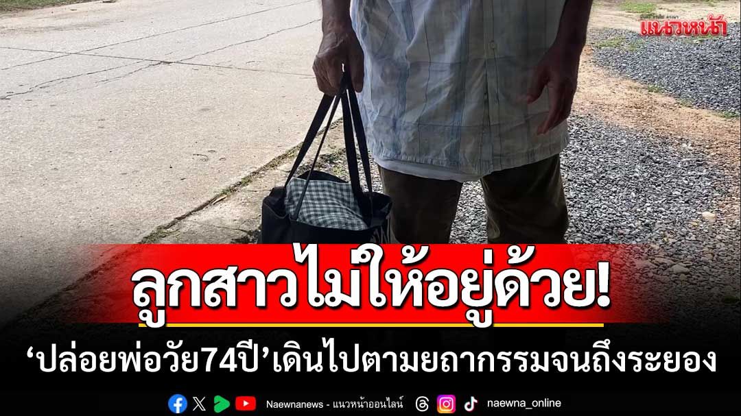 ลูกสาวไม่ขอให้อยู่ด้วย ‘ปล่อยพ่อวัย74ปี’ เดินไปตามยถากรรมจนถึงระยอง