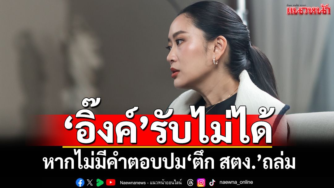‘อิ๊งค์’ฮึ่ม!เล่าย้อนวันแผ่นดินไหว ลั่นรับไม่ได้หากไม่มีคำตอบปม‘ตึก สตง.’ถล่ม