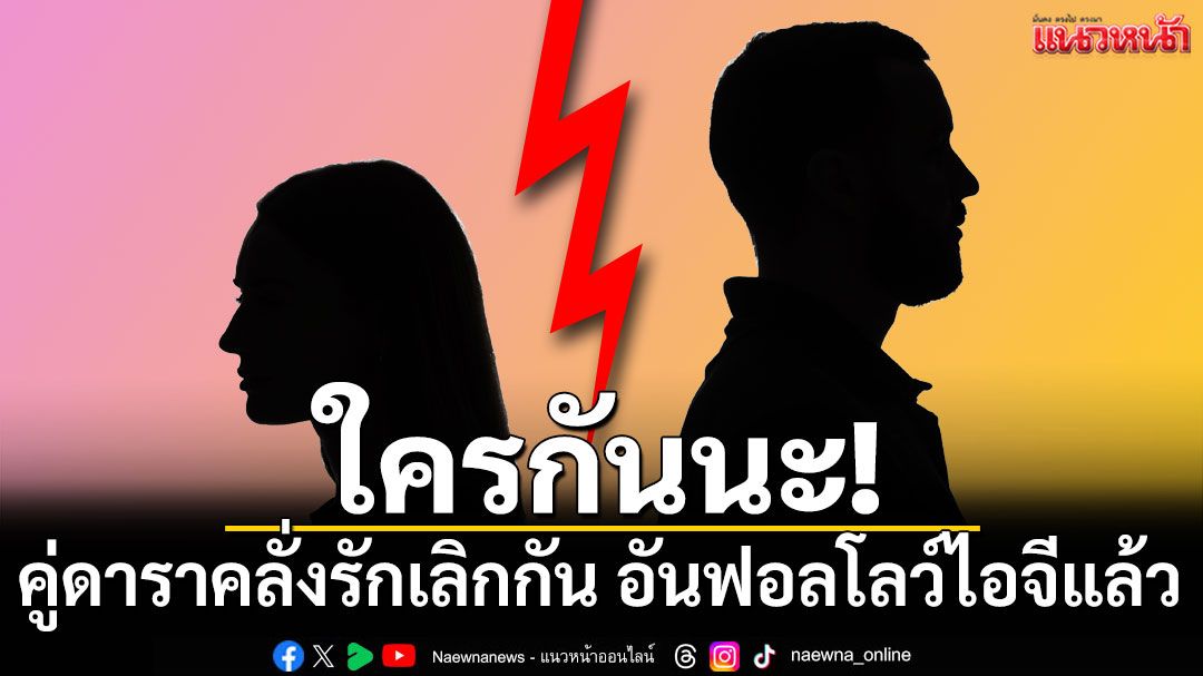 ใครกันนะ! คู่ดาราคลั่งรักเลิกกัน แถมอันฟอลโลว์ไอจีกันแล้ว