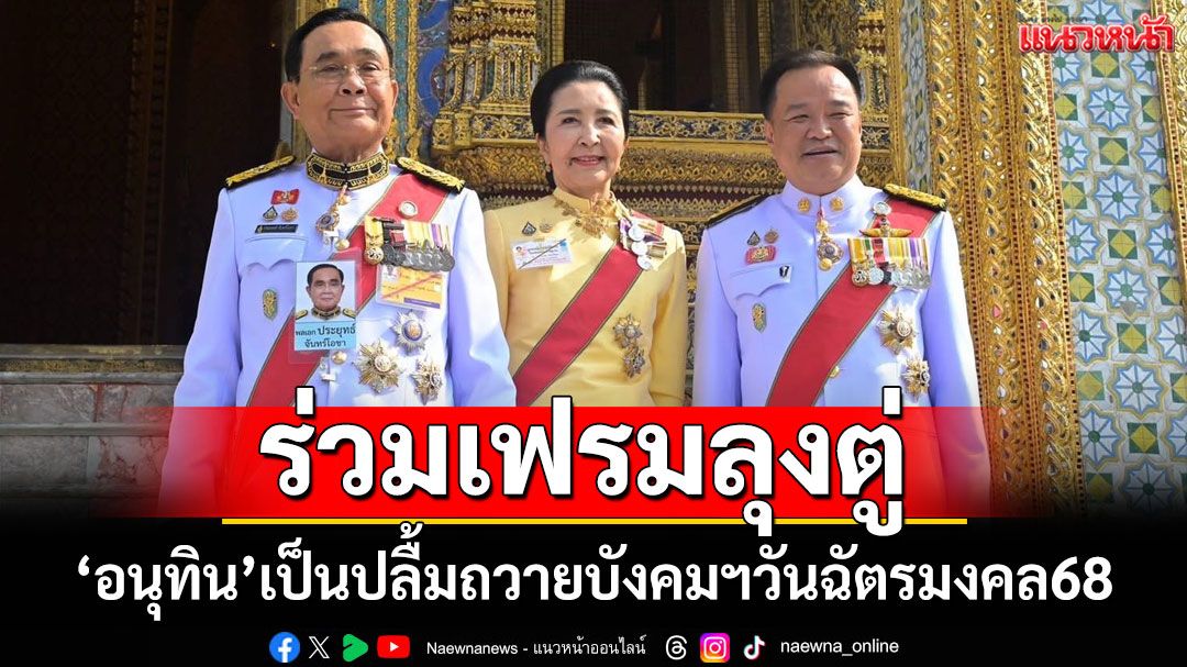 วันฉัตรมงคล68 ‘อนุทิน’ปลื้มร่วมเฟรมถ่ายภาพ‘องคมนตรีตู่-ภริยา’