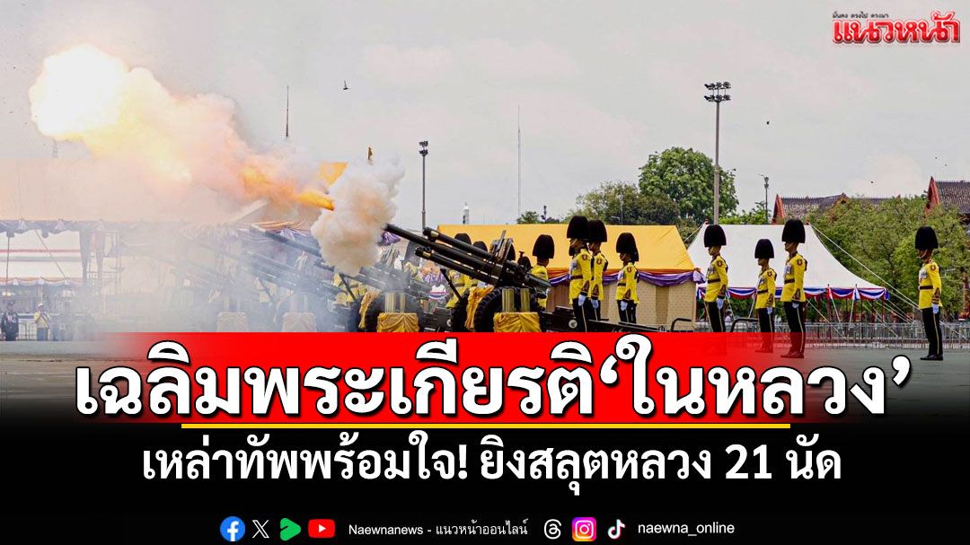 เหล่าทัพพร้อมใจ! ยิงสลุตหลวง 21 นัด เฉลิมพระเกียรติ'พระบาทสมเด็จพระเจ้าอยู่หัว'