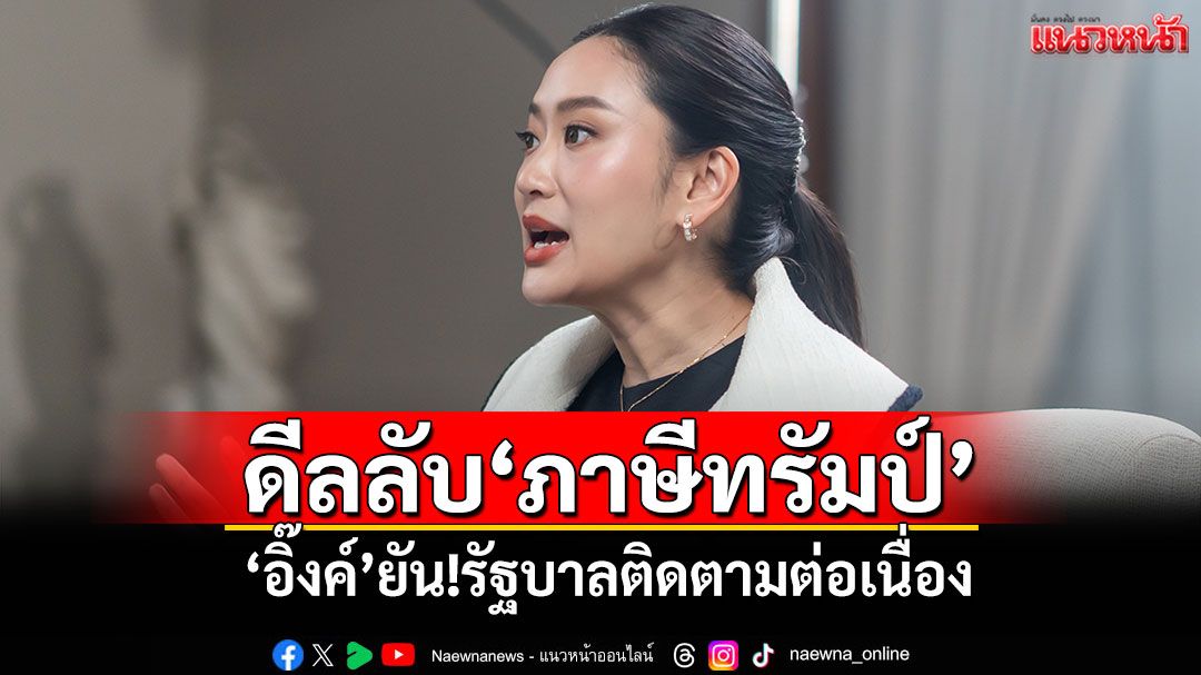 ดีลลับ‘ภาษีทรัมป์’ ‘อิ๊งค์’ยัน!รัฐบาลติดตามความเคลื่อนไหวต่อเนื่อง
