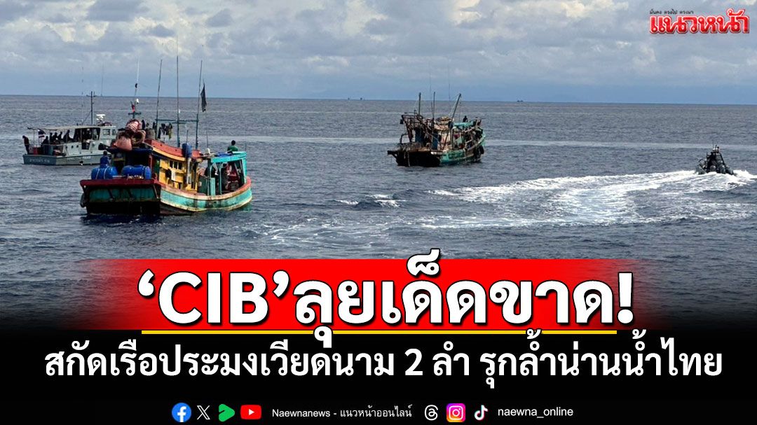 'CIB'ลุยเด็ดขาด! สกัดเรือประมงเวียดนาม 2 ลำ รุกล้ำน่านน้ำไทย