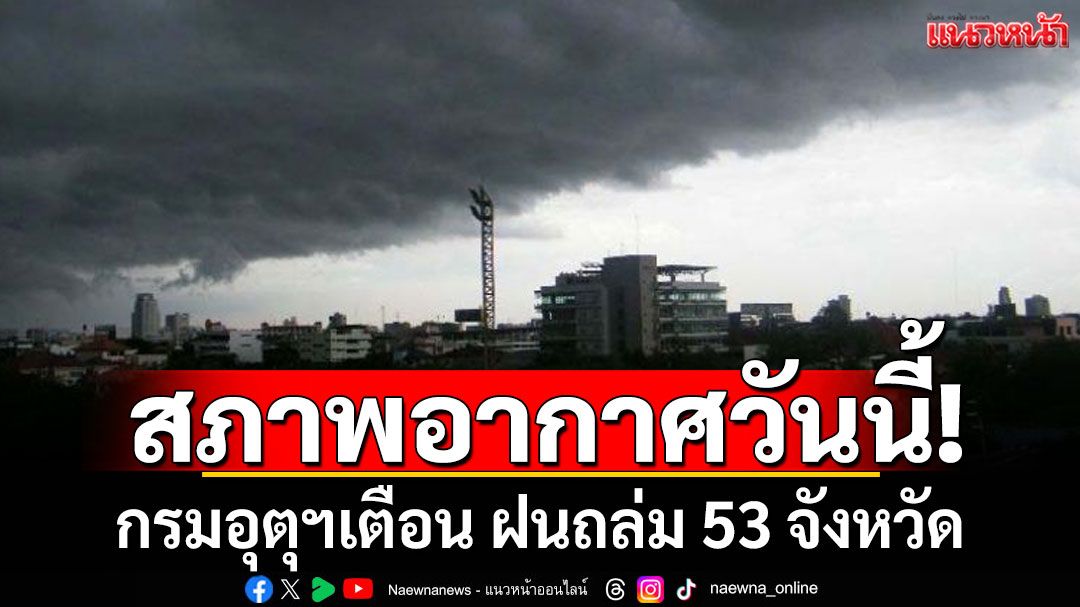 สภาพอากาศวันนี้! กรมอุตุฯ เตือน ฝนถล่ม 53 จังหวัด ระวังลมกระโชกแรง น้ำท่วมฉับพลัน