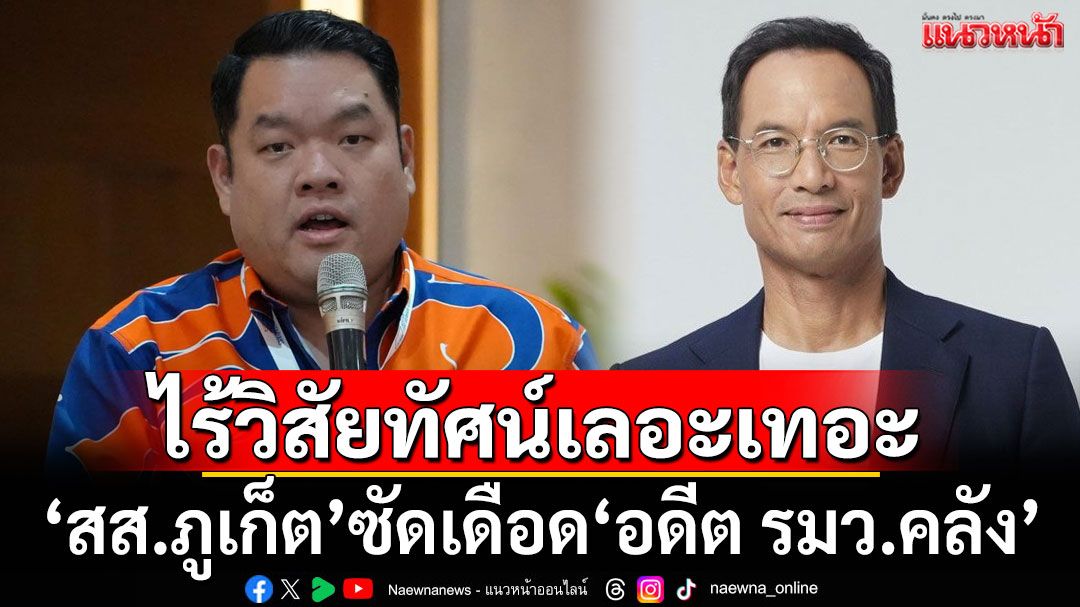 สมัยนั้นทำไมไม่ทำ! 'สส.ภูเก็ต' ซัด 'อดีต รมว.คลัง' ไร้วิสัยทัศน์เลอะเทอะ ไม่เข้าใจคนในพื้นที่