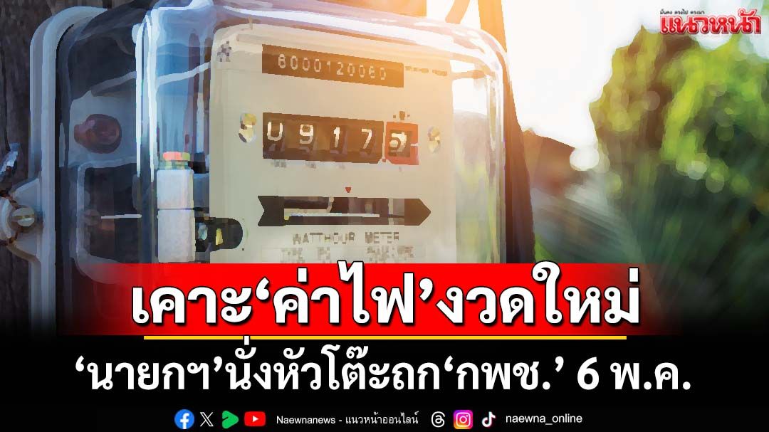 จับตา 6 พ.ค. ‘นายกฯ’นั่งหัวโต๊ะถก‘กพช.’ เคาะกรอบ‘ค่าไฟ’งวดใหม่ ก.ย.- ธ.ค.68